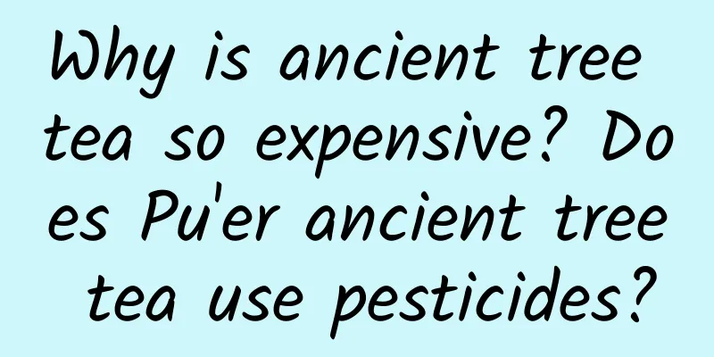 Why is ancient tree tea so expensive? Does Pu'er ancient tree tea use pesticides?