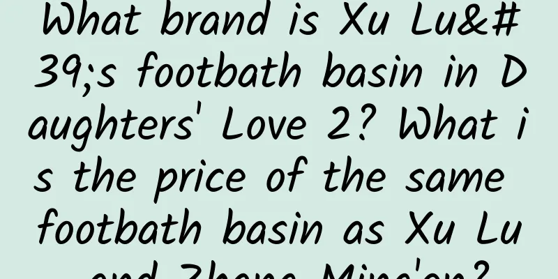 What brand is Xu Lu's footbath basin in Daughters' Love 2? What is the price of the same footbath basin as Xu Lu and Zhang Ming'en?