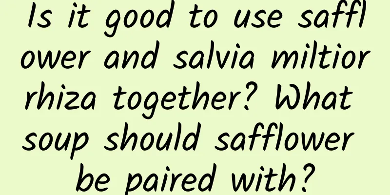 Is it good to use safflower and salvia miltiorrhiza together? What soup should safflower be paired with?