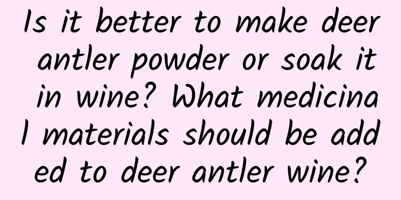 Is it better to make deer antler powder or soak it in wine? What medicinal materials should be added to deer antler wine?