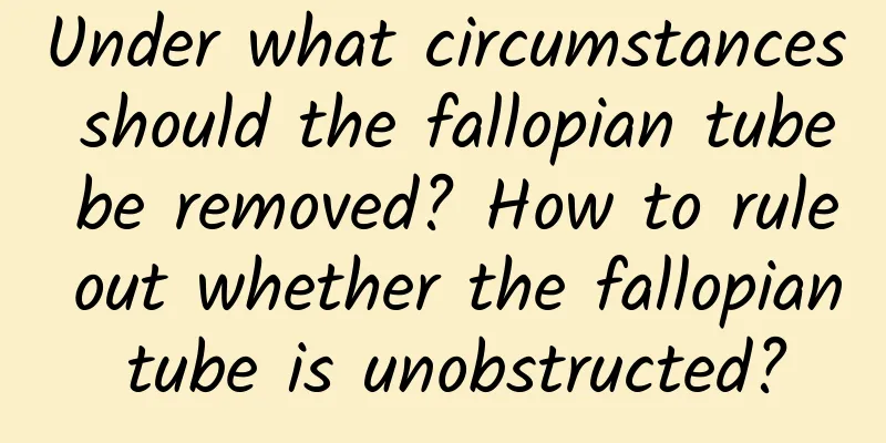 Under what circumstances should the fallopian tube be removed? How to rule out whether the fallopian tube is unobstructed?