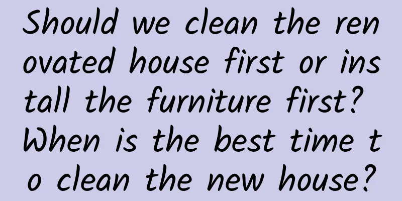 Should we clean the renovated house first or install the furniture first? When is the best time to clean the new house?