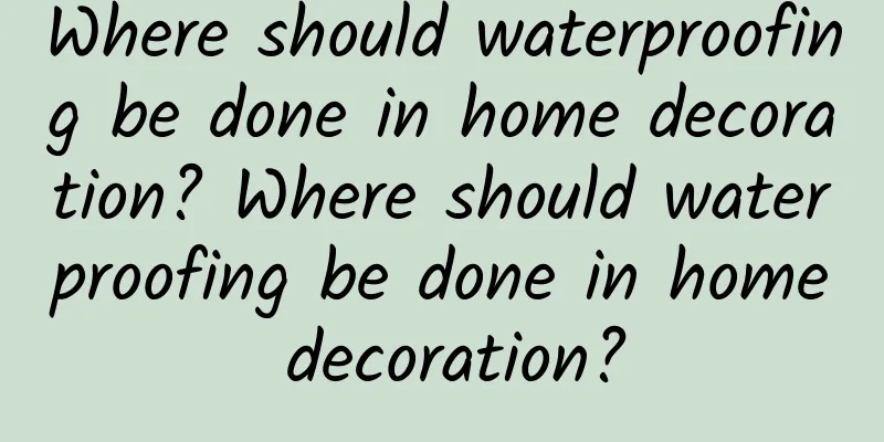 Where should waterproofing be done in home decoration? Where should waterproofing be done in home decoration?