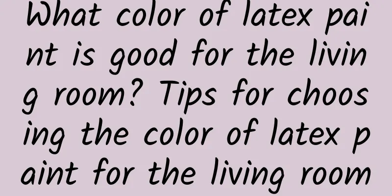 What color of latex paint is good for the living room? Tips for choosing the color of latex paint for the living room
