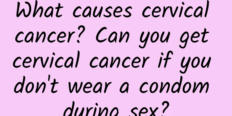What causes cervical cancer? Can you get cervical cancer if you don't wear a condom during sex?