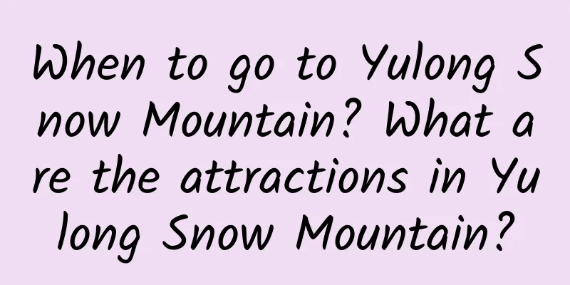 When to go to Yulong Snow Mountain? What are the attractions in Yulong Snow Mountain?