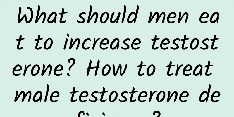 What should men eat to increase testosterone? How to treat male testosterone deficiency?