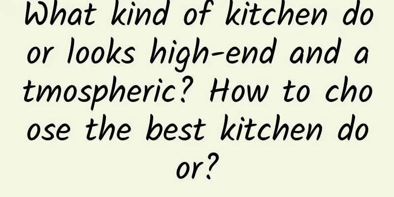 What kind of kitchen door looks high-end and atmospheric? How to choose the best kitchen door?