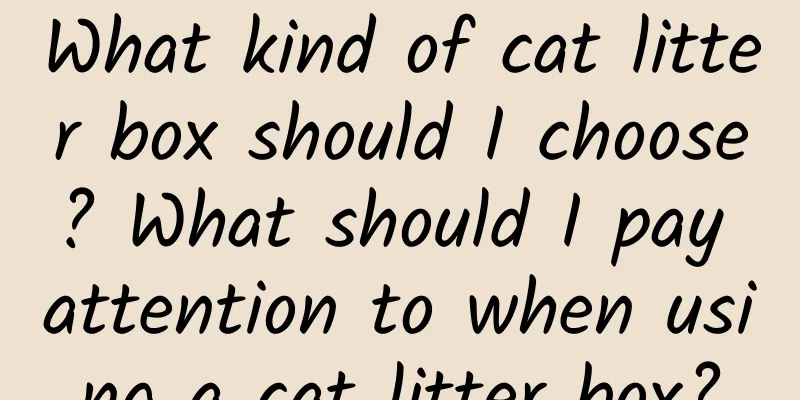 What kind of cat litter box should I choose? What should I pay attention to when using a cat litter box?
