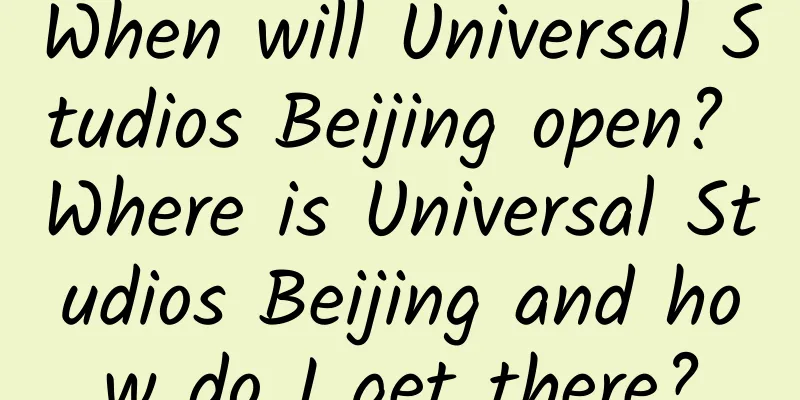 When will Universal Studios Beijing open? Where is Universal Studios Beijing and how do I get there?