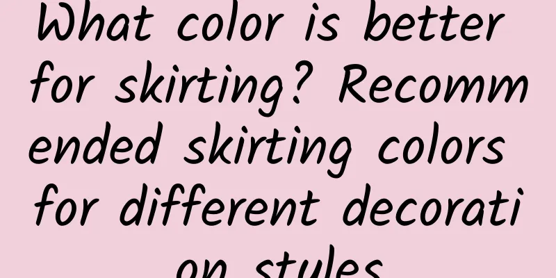 What color is better for skirting? Recommended skirting colors for different decoration styles