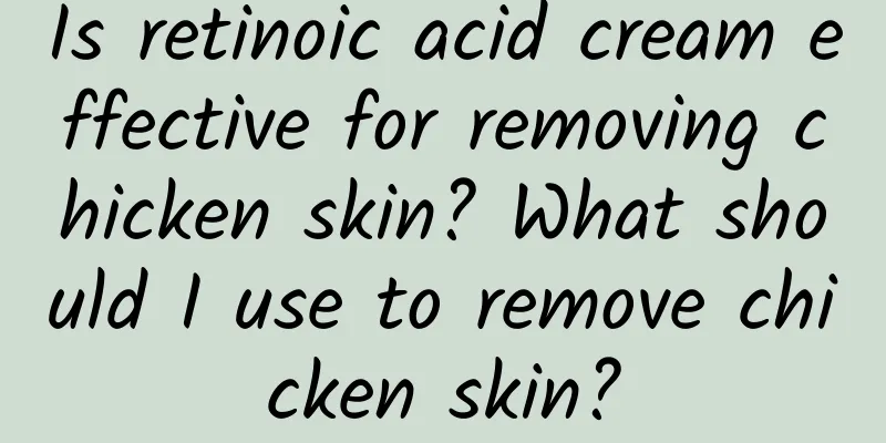 Is retinoic acid cream effective for removing chicken skin? What should I use to remove chicken skin?