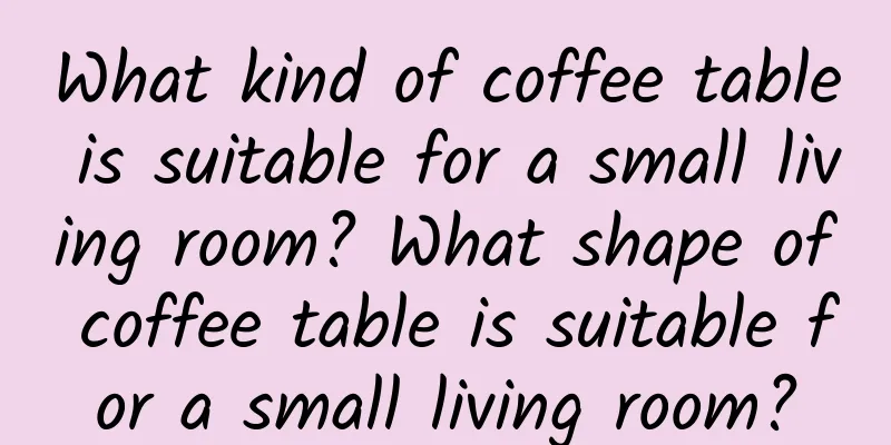 What kind of coffee table is suitable for a small living room? What shape of coffee table is suitable for a small living room?