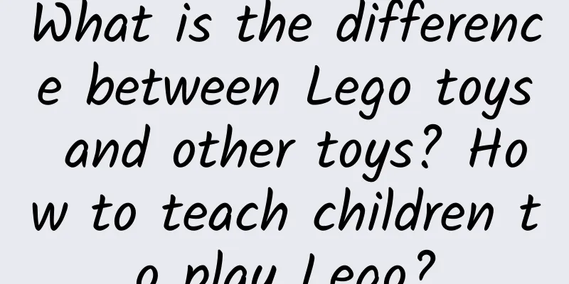 What is the difference between Lego toys and other toys? How to teach children to play Lego?