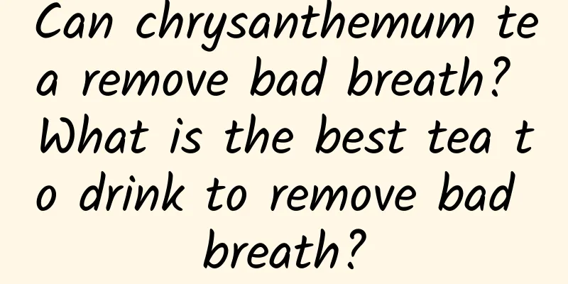 Can chrysanthemum tea remove bad breath? What is the best tea to drink to remove bad breath?