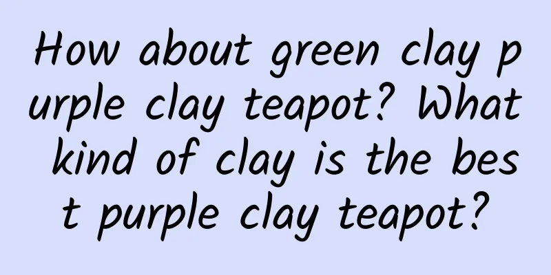 How about green clay purple clay teapot? What kind of clay is the best purple clay teapot?