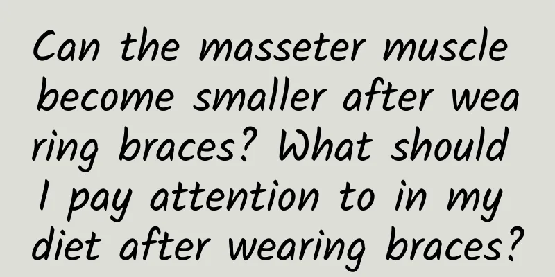 Can the masseter muscle become smaller after wearing braces? What should I pay attention to in my diet after wearing braces?