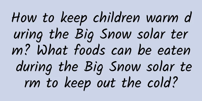 How to keep children warm during the Big Snow solar term? What foods can be eaten during the Big Snow solar term to keep out the cold?