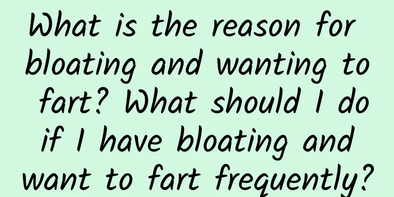 What is the reason for bloating and wanting to fart? What should I do if I have bloating and want to fart frequently?