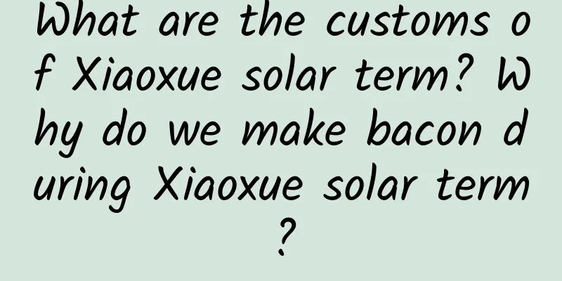 What are the customs of Xiaoxue solar term? Why do we make bacon during Xiaoxue solar term?