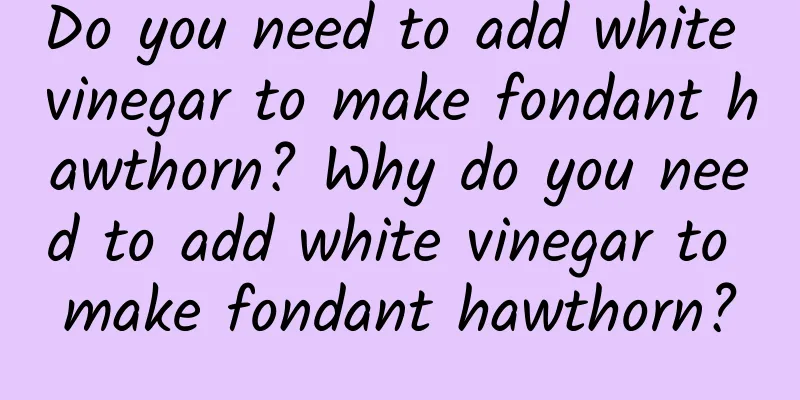 Do you need to add white vinegar to make fondant hawthorn? Why do you need to add white vinegar to make fondant hawthorn?