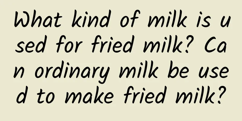 What kind of milk is used for fried milk? Can ordinary milk be used to make fried milk?