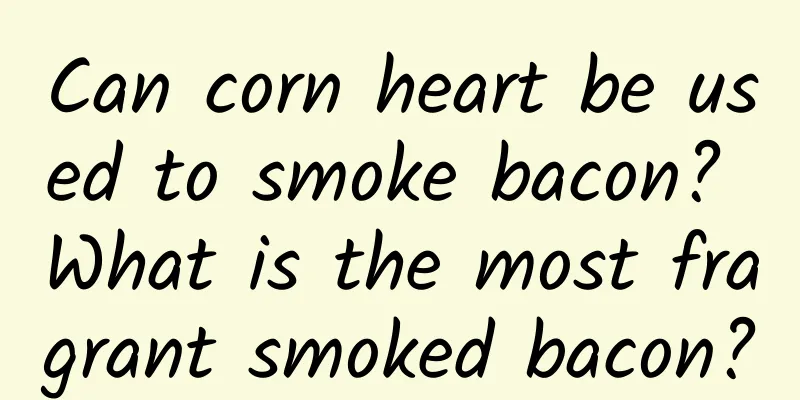Can corn heart be used to smoke bacon? What is the most fragrant smoked bacon?