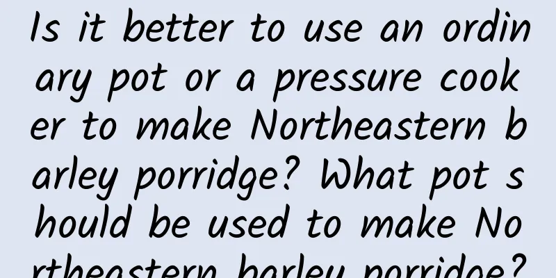 Is it better to use an ordinary pot or a pressure cooker to make Northeastern barley porridge? What pot should be used to make Northeastern barley porridge?