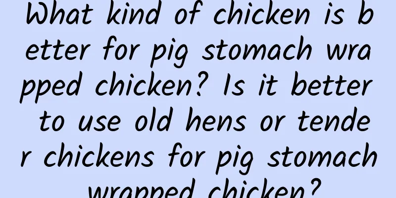 What kind of chicken is better for pig stomach wrapped chicken? Is it better to use old hens or tender chickens for pig stomach wrapped chicken?