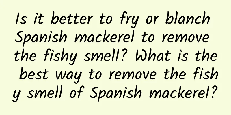 Is it better to fry or blanch Spanish mackerel to remove the fishy smell? What is the best way to remove the fishy smell of Spanish mackerel?