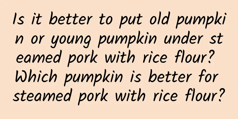 Is it better to put old pumpkin or young pumpkin under steamed pork with rice flour? Which pumpkin is better for steamed pork with rice flour?