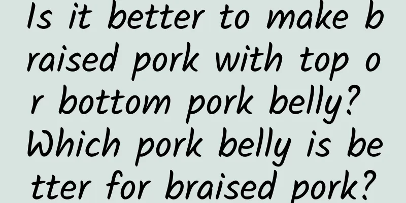 Is it better to make braised pork with top or bottom pork belly? Which pork belly is better for braised pork?