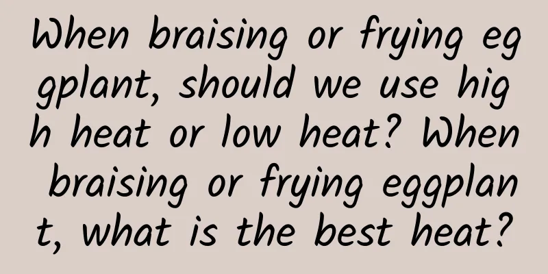 When braising or frying eggplant, should we use high heat or low heat? When braising or frying eggplant, what is the best heat?