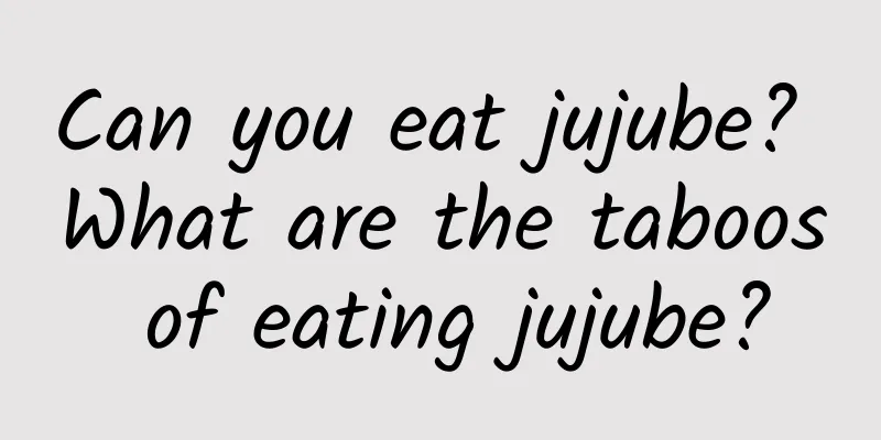 Can you eat jujube? What are the taboos of eating jujube?
