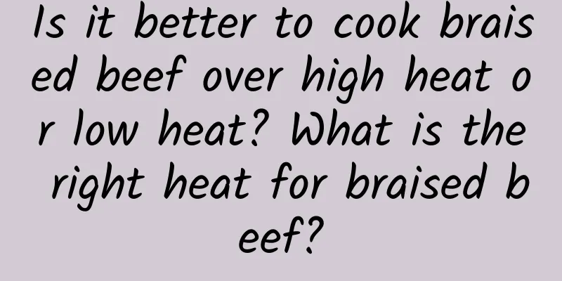 Is it better to cook braised beef over high heat or low heat? What is the right heat for braised beef?