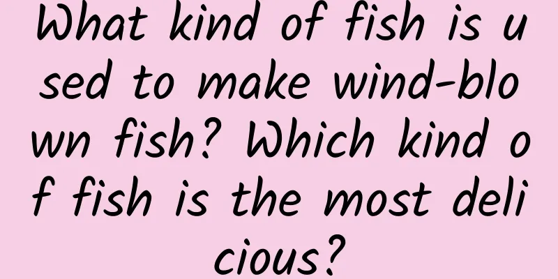 What kind of fish is used to make wind-blown fish? Which kind of fish is the most delicious?