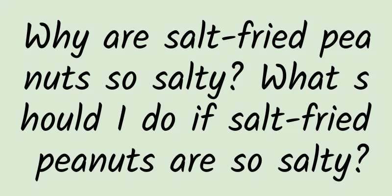 Why are salt-fried peanuts so salty? What should I do if salt-fried peanuts are so salty?
