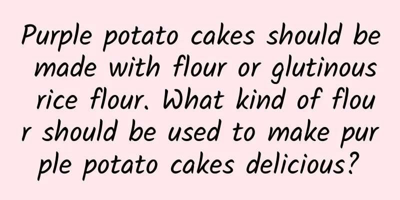 Purple potato cakes should be made with flour or glutinous rice flour. What kind of flour should be used to make purple potato cakes delicious?