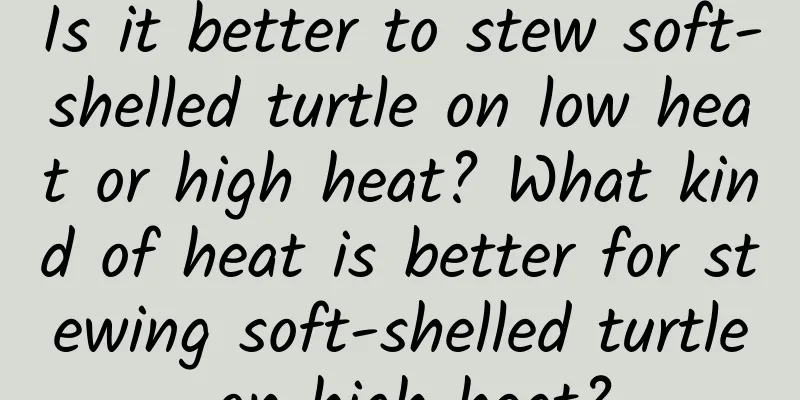 Is it better to stew soft-shelled turtle on low heat or high heat? What kind of heat is better for stewing soft-shelled turtle on high heat?