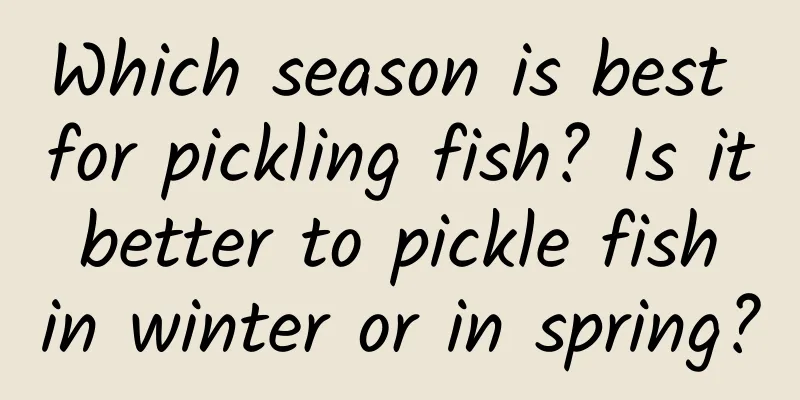 Which season is best for pickling fish? Is it better to pickle fish in winter or in spring?