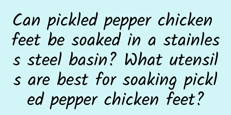 Can pickled pepper chicken feet be soaked in a stainless steel basin? What utensils are best for soaking pickled pepper chicken feet?
