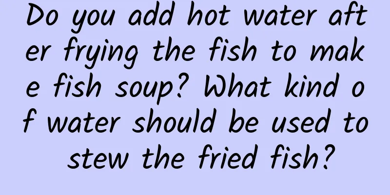 Do you add hot water after frying the fish to make fish soup? What kind of water should be used to stew the fried fish?