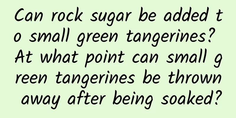 Can rock sugar be added to small green tangerines? At what point can small green tangerines be thrown away after being soaked?