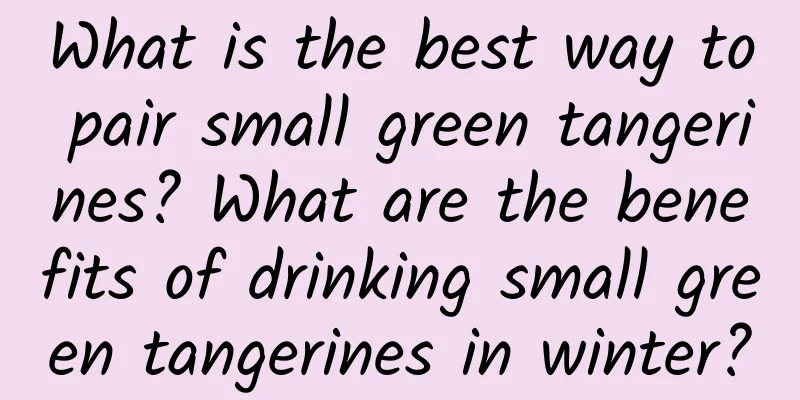 What is the best way to pair small green tangerines? What are the benefits of drinking small green tangerines in winter?