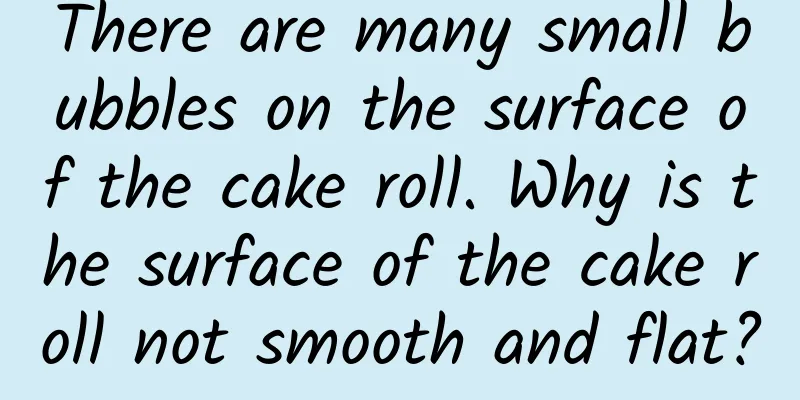 There are many small bubbles on the surface of the cake roll. Why is the surface of the cake roll not smooth and flat?