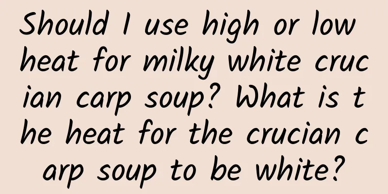 Should I use high or low heat for milky white crucian carp soup? What is the heat for the crucian carp soup to be white?
