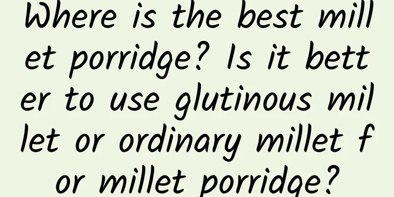 Where is the best millet porridge? Is it better to use glutinous millet or ordinary millet for millet porridge?