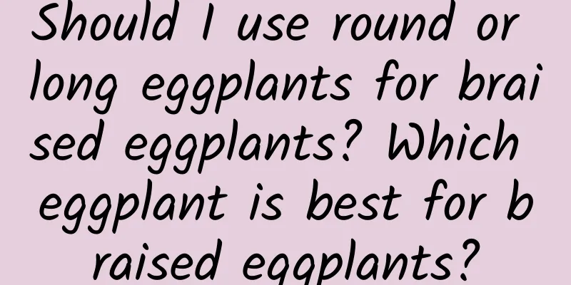 Should I use round or long eggplants for braised eggplants? Which eggplant is best for braised eggplants?