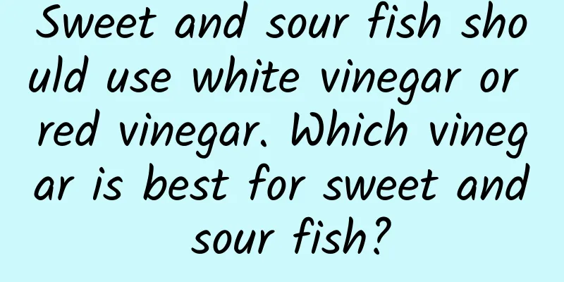 Sweet and sour fish should use white vinegar or red vinegar. Which vinegar is best for sweet and sour fish?