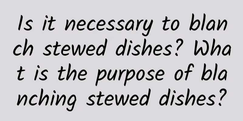 Is it necessary to blanch stewed dishes? What is the purpose of blanching stewed dishes?